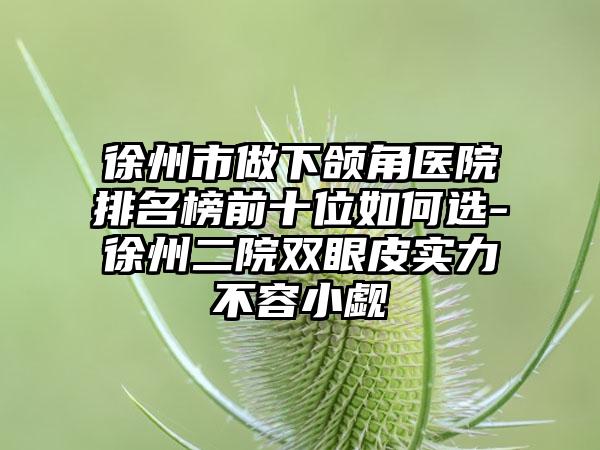 徐州市做下颌角医院排名榜前十位如何选-徐州二院双眼皮实力不容小觑