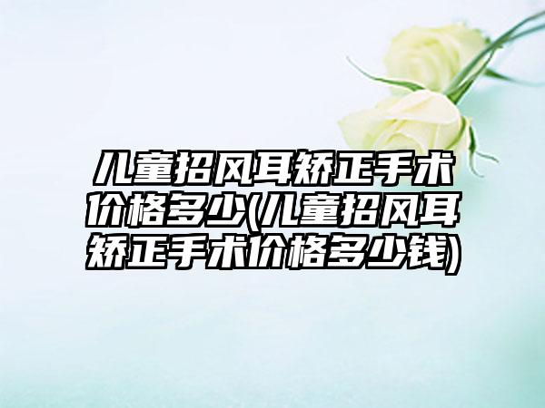 儿童招风耳矫正手术价格多少(儿童招风耳矫正手术价格多少钱)