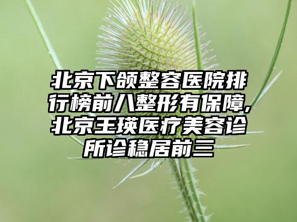 北京下颌整容医院排行榜前八整形有保护,北京王瑛医疗美容诊所诊稳居前三