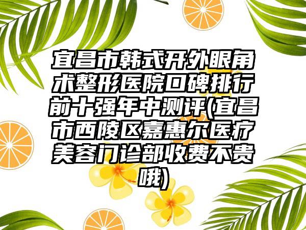 宜昌市韩式开外眼角术整形医院口碑排行前十强年中测评(宜昌市西陵区嘉惠尔医疗美容门诊部收费不贵哦)