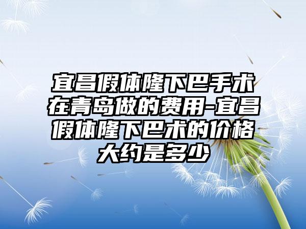 宜昌假体隆下巴手术在青岛做的费用-宜昌假体隆下巴术的价格大约是多少