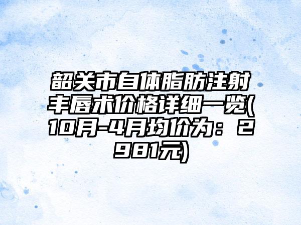 韶关市自体脂肪注射丰唇术价格详细一览(10月-4月均价为：2981元)