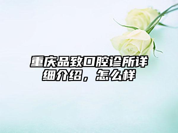 重庆品致口腔诊所详细介绍，怎么样