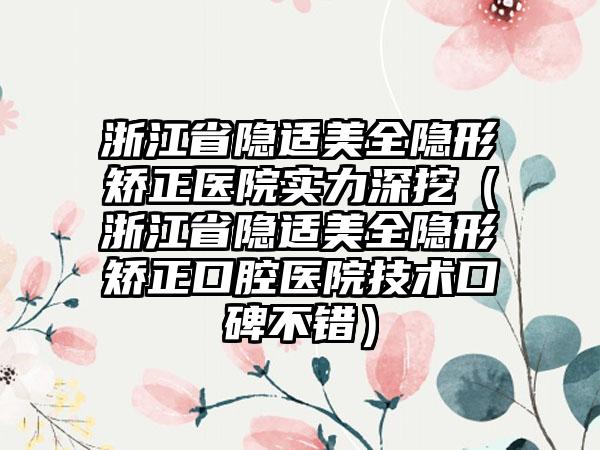 浙江省隐适美全隐形矫正医院实力深挖（浙江省隐适美全隐形矫正口腔医院技术口碑不错）