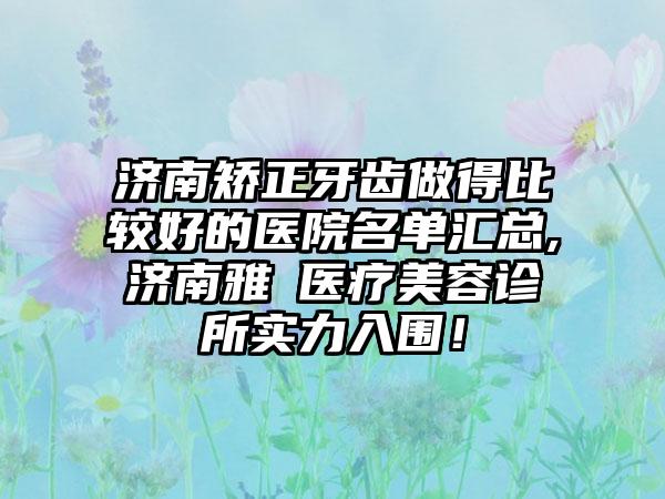 济南矫正牙齿做得比较好的医院名单汇总,济南雅偲医疗美容诊所实力入围！