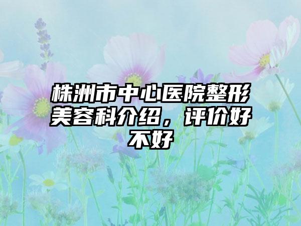 株洲市中心医院整形美容科介绍，评价好不好