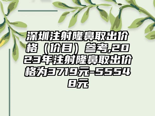 深圳注射隆鼻取出价格（价目）参考,2023年注射隆鼻取出价格为3719元-55548元