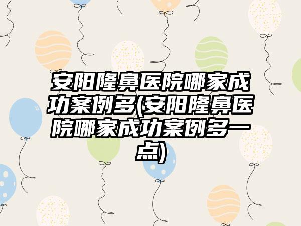 安阳隆鼻医院哪家成功实例多(安阳隆鼻医院哪家成功实例多一点)