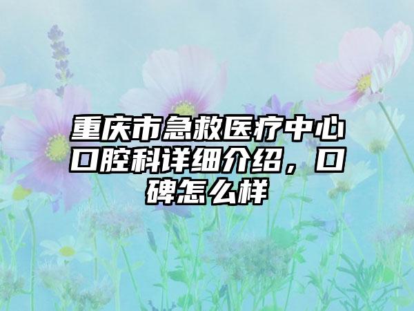 重庆市急救医疗中心口腔科详细介绍，口碑怎么样