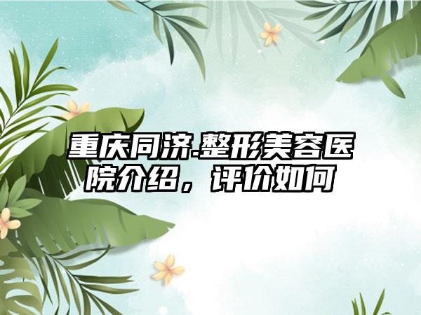 重庆同济.整形美容医院介绍，评价如何