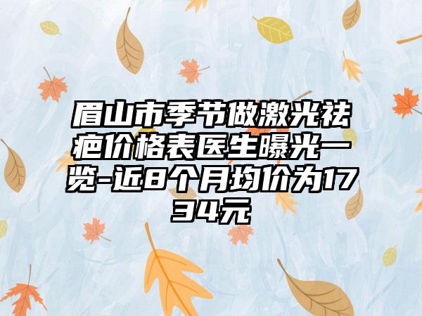 眉山市季节做激光祛疤价格表医生曝光一览-近8个月均价为1734元