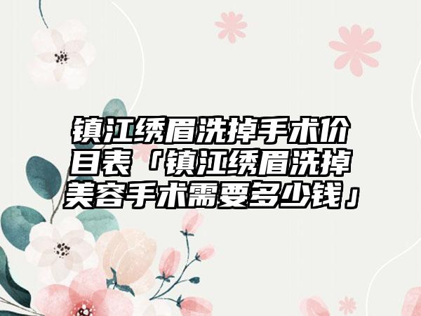 镇江绣眉洗掉手术价目表「镇江绣眉洗掉美容手术需要多少钱」