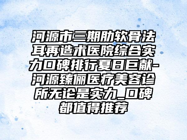 河源市三期肋软骨法耳再造术医院综合实力口碑排行夏日巨献-河源臻俪医疗美容诊所无论是实力_口碑都值得推荐