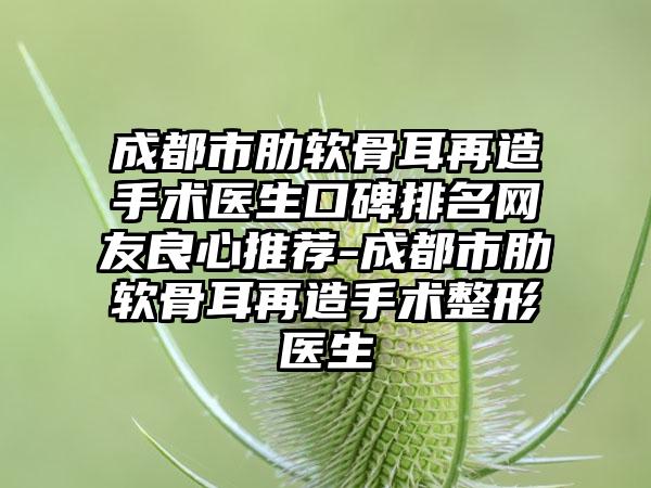 成都市肋软骨耳再造手术医生口碑排名网友良心推荐-成都市肋软骨耳再造手术整形医生