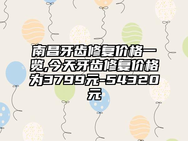 南昌牙齿修复价格一览,今天牙齿修复价格为3799元-54320元