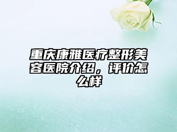 重庆康雅医疗整形美容医院介绍，评价怎么样