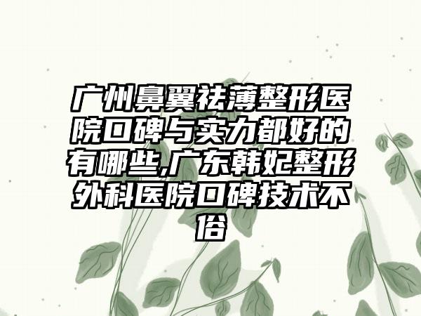 广州鼻翼祛薄整形医院口碑与实力都好的有哪些,广东韩妃整形外科医院口碑技术不俗