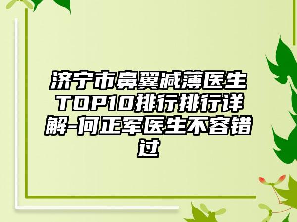 济宁市鼻翼减薄医生TOP10排行排行详解-何正军医生不容错过