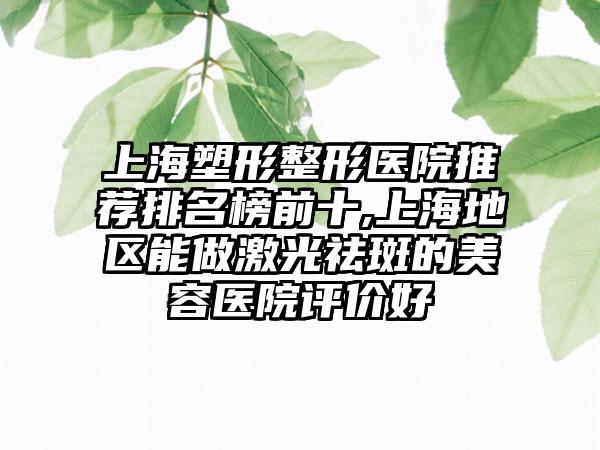 上海塑形整形医院推荐排名榜前十,上海地区能做激光祛斑的美容医院评价好