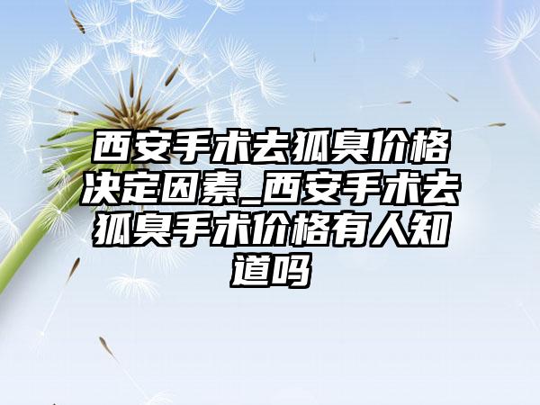 西安手术去狐臭价格决定因素_西安手术去狐臭手术价格有人知道吗