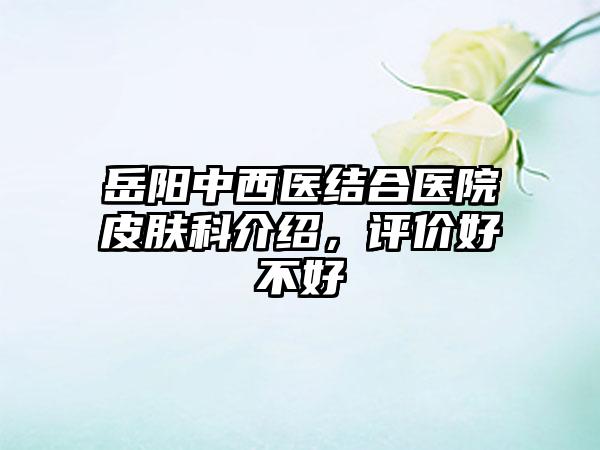 岳阳中西医结合医院皮肤科介绍，评价好不好