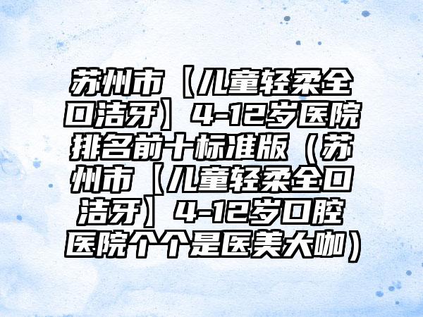 苏州市【儿童轻柔全口洁牙】4-12岁医院排名前十标准版（苏州市【儿童轻柔全口洁牙】4-12岁口腔医院个个是医美大咖）