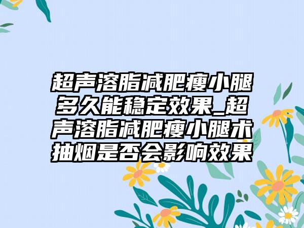 超声溶脂减肥瘦小腿多久能稳定成果_超声溶脂减肥瘦小腿术抽烟是否会影响成果