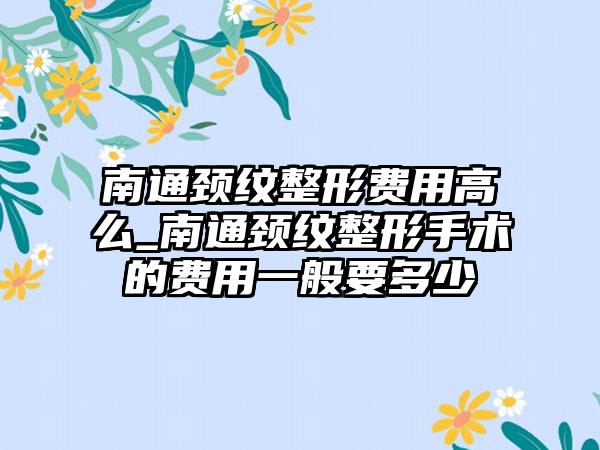 南通颈纹整形费用高么_南通颈纹整形手术的费用一般要多少