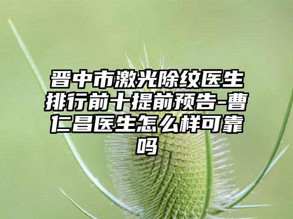 晋中市激光除纹医生排行前十提前预告-曹仁昌医生怎么样可靠吗