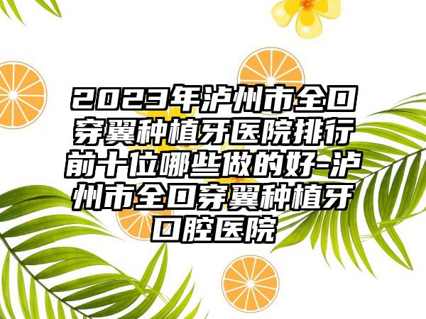 2023年泸州市全口穿翼种植牙医院排行前十位哪些做的好-泸州市全口穿翼种植牙口腔医院