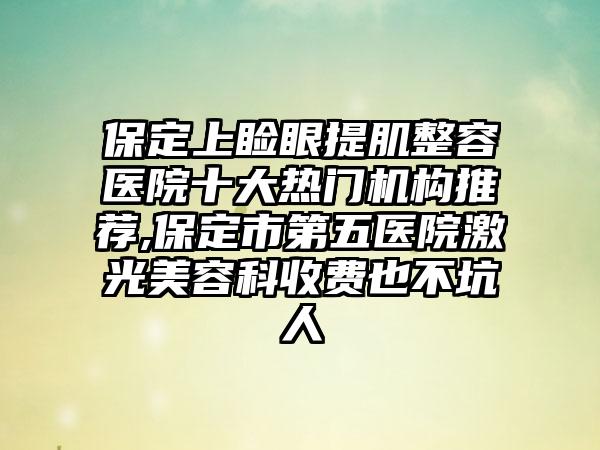 保定上睑眼提肌整容医院十大热门机构推荐,保定市第五医院激光美容科收费也不坑人