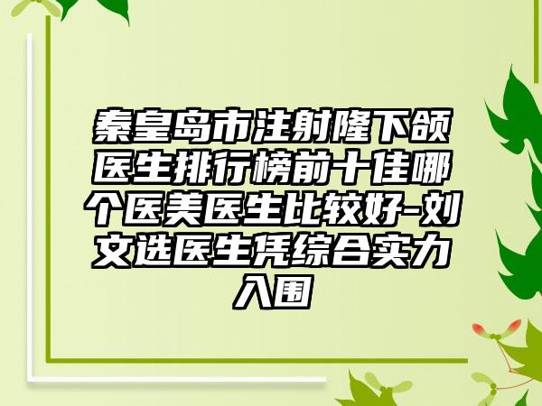 秦皇岛市注射隆下颌医生排行榜前十佳哪个医美医生比较好-刘文选医生凭综合实力入围