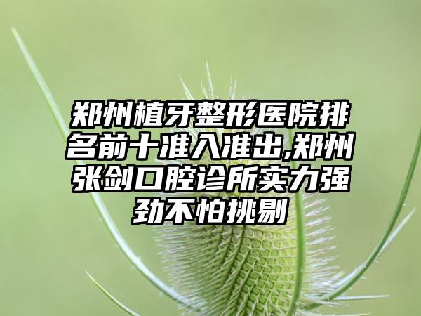 郑州植牙整形医院排名前十准入准出,郑州张剑口腔诊所实力强劲不怕挑剔