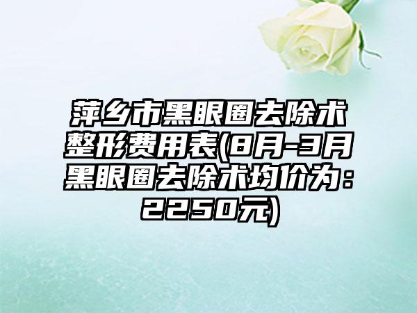 萍乡市黑眼圈去除术整形费用表(8月-3月黑眼圈去除术均价为：2250元)