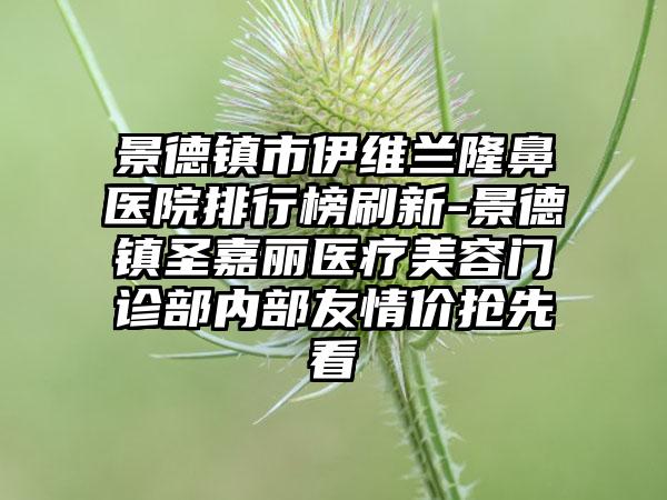 景德镇市伊维兰隆鼻医院排行榜刷新-景德镇圣嘉丽医疗美容门诊部内部友情价抢先看