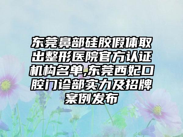 东莞鼻部硅胶假体取出整形医院官方认证机构名单,东莞西妃口腔门诊部实力及招牌实例发布