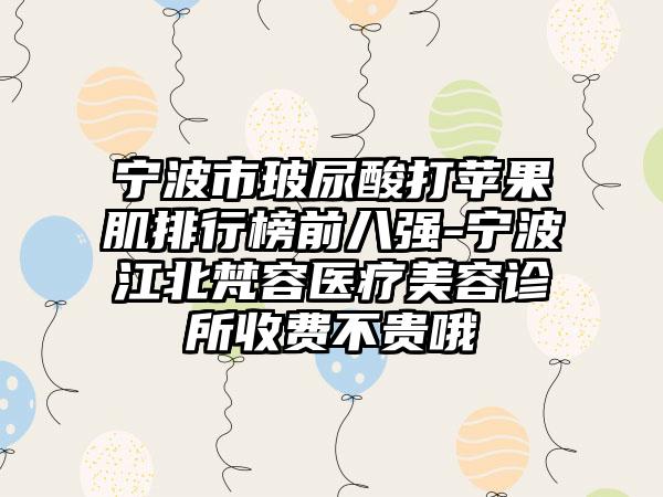 宁波市玻尿酸打苹果肌排行榜前八强-宁波江北梵容医疗美容诊所收费不贵哦