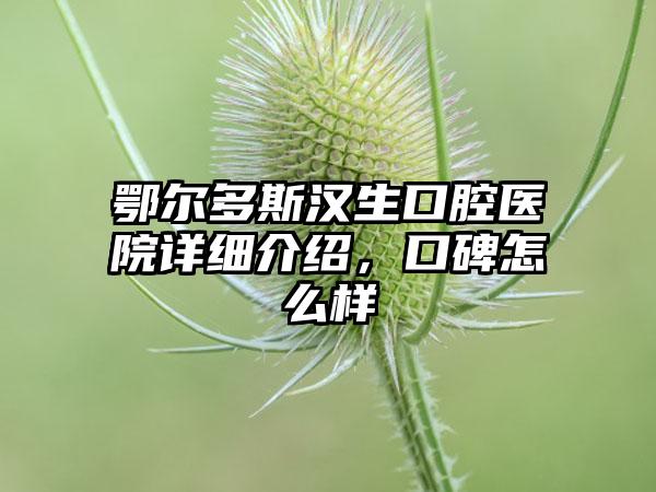 鄂尔多斯汉生口腔医院详细介绍，口碑怎么样