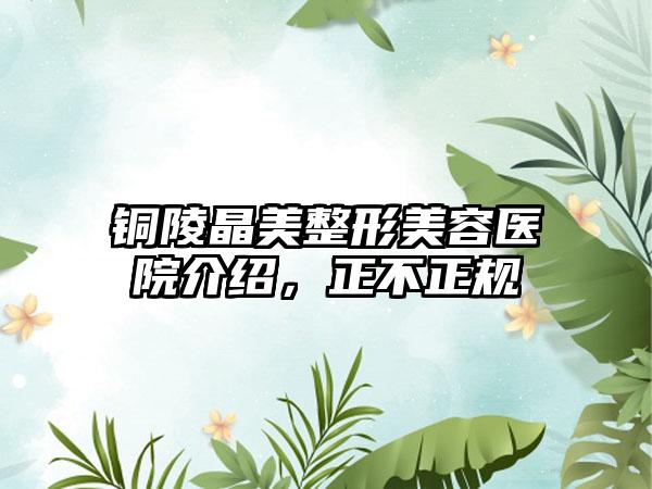 铜陵晶美整形美容医院介绍，正不正规