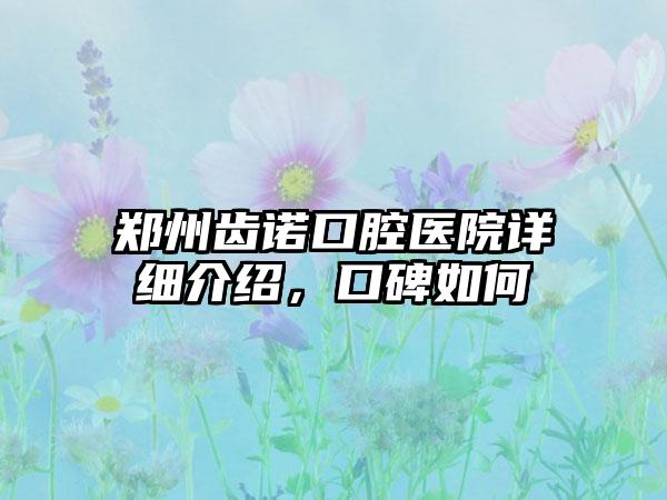 郑州齿诺口腔医院详细介绍，口碑如何