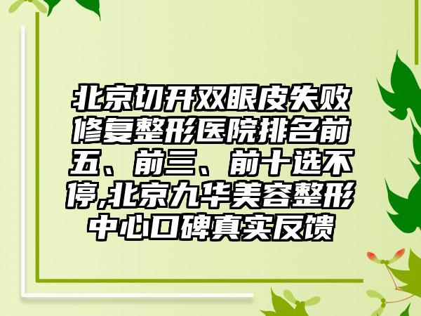 北京切开双眼皮失败修复整形医院排名前五、前三、前十选不停,北京九华美容整形中心口碑真实反馈