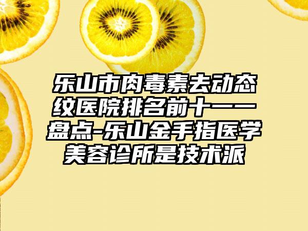 乐山市肉毒素去动态纹医院排名前十一一盘点-乐山金手指医学美容诊所是技术派