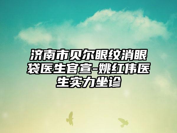 济南市贝尔眼纹消眼袋医生官宣-姚红伟医生实力坐诊