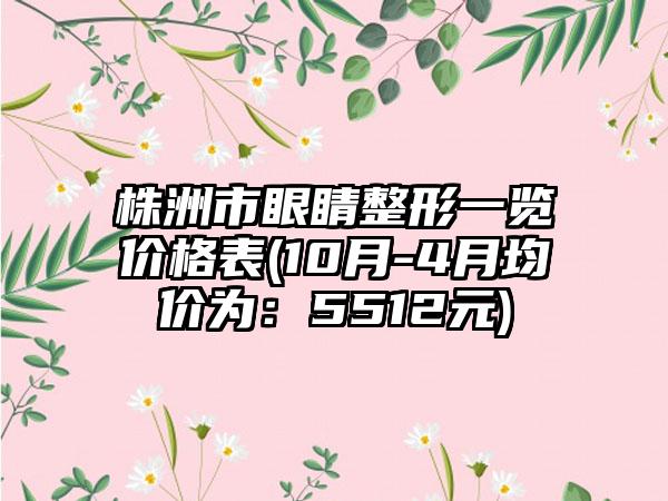 株洲市眼睛整形一览价格表(10月-4月均价为：5512元)