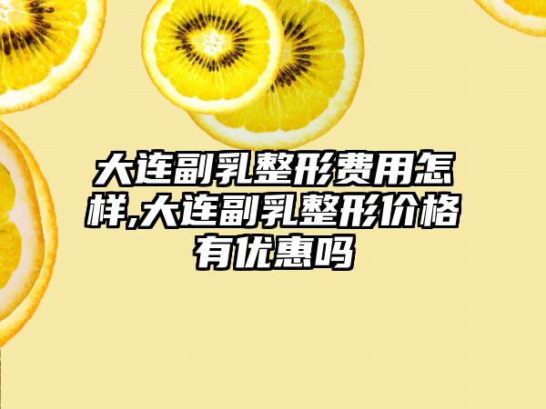 大连副乳整形费用怎样,大连副乳整形价格有优惠吗