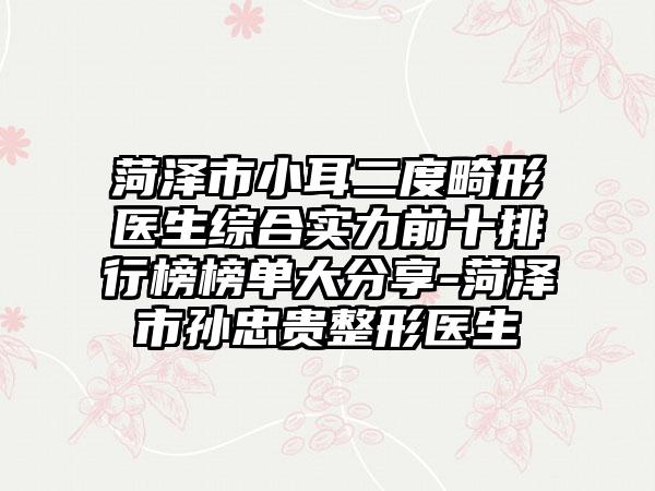 菏泽市小耳二度畸形医生综合实力前十排行榜榜单大分享-菏泽市孙忠贵整形医生