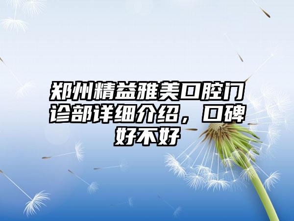 郑州精益雅美口腔门诊部详细介绍，口碑好不好