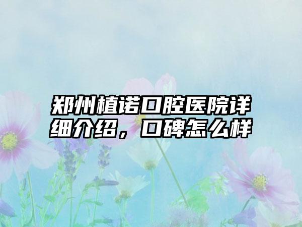 郑州植诺口腔医院详细介绍，口碑怎么样