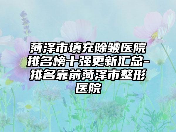 菏泽市填充除皱医院排名榜十强更新汇总-排名靠前菏泽市整形医院