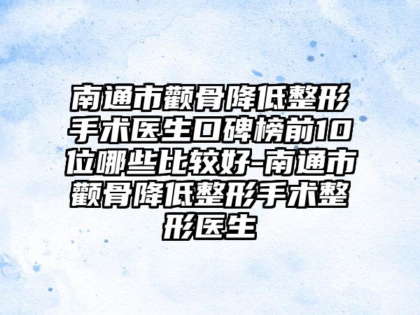 南通市颧骨降低整形手术医生口碑榜前10位哪些比较好-南通市颧骨降低整形手术整形医生